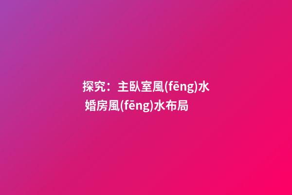 探究：主臥室風(fēng)水 婚房風(fēng)水布局